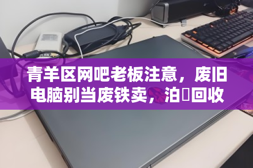 青羊区网吧老板注意,废旧电脑别当废铁卖,泊祎回收上门高价收,现场给钱拉走! 青羊区网吧老板注意,废旧电脑别当废铁卖,泊祎回收上门高价收,现场给钱拉走!