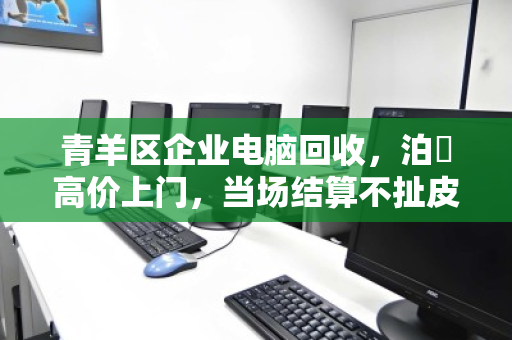 青羊区企业电脑回收,泊祎高价上门,当场结算不扯皮 青羊区企业电脑回收,泊祎高价上门,当场结算不扯皮
