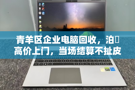 青羊区企业电脑回收，泊祎高价上门，当场结算不扯皮