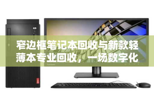 窄边框笔记本回收与新款轻薄本专业回收，一场数字化时代的绿色价值重塑