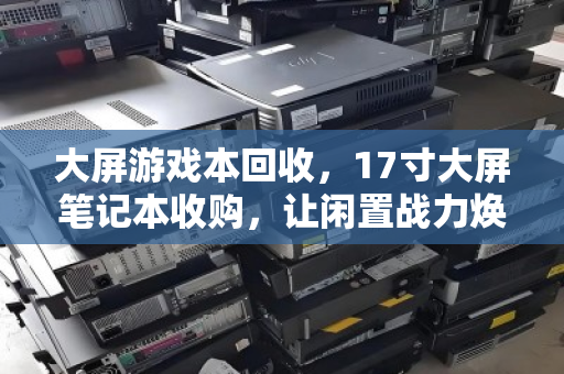 大屏游戏本回收,17寸大屏笔记本收购,让闲置战力焕发第二春 大屏游戏本回收,17寸大屏笔记本收购,让闲置战力焕发第二春