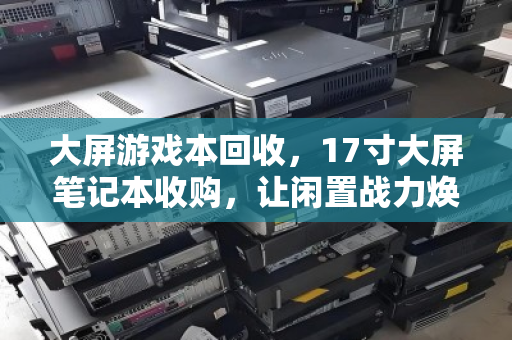 大屏游戏本回收，17寸大屏笔记本收购，让闲置战力焕发第二春