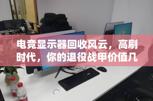 电竞显示器回收风云,高刷时代,你的退役战甲价值几何? 电竞显示器回收风云,高刷时代,你的退役战甲价值几何?