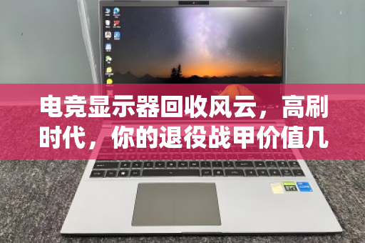 电竞显示器回收风云,高刷时代,你的退役战甲价值几何? 电竞显示器回收风云,高刷时代,你的退役战甲价值几何?