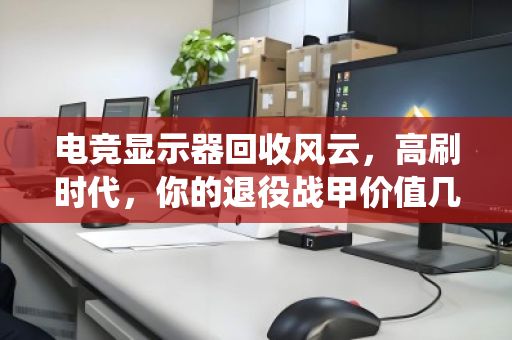 电竞显示器回收风云，高刷时代，你的退役战甲价值几何？