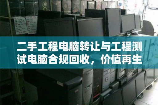 二手工程电脑转让与工程测试电脑合规回收,价值再生的智慧之道 二手工程电脑转让与工程测试电脑合规回收,价值再生的智慧之道