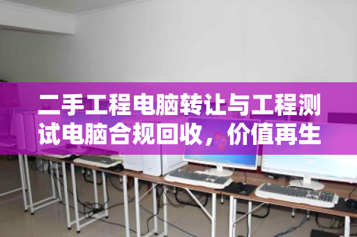 二手工程电脑转让与工程测试电脑合规回收，价值再生的智慧之道