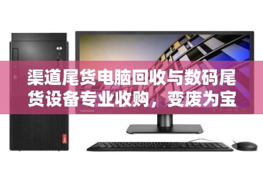 渠道尾货电脑回收与数码尾货设备专业收购，变废为宝的绿色经济新蓝海