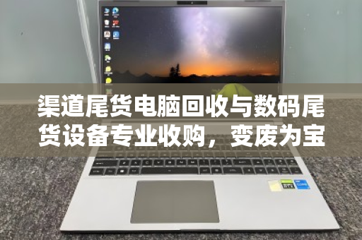 渠道尾货电脑回收与数码尾货设备专业收购，变废为宝的绿色经济新蓝海