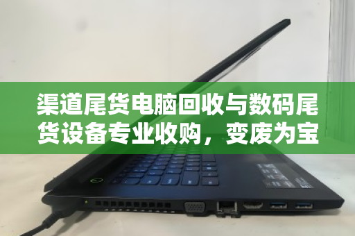 渠道尾货电脑回收与数码尾货设备专业收购，变废为宝的绿色经济新蓝海