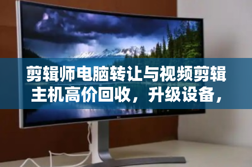 剪辑师电脑转让与视频剪辑主机高价回收,升级设备,释放创意潜能 剪辑师电脑转让与视频剪辑主机高价回收,升级设备,释放创意潜能