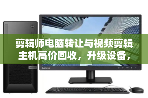 剪辑师电脑转让与视频剪辑主机高价回收,升级设备,释放创意潜能 剪辑师电脑转让与视频剪辑主机高价回收,升级设备,释放创意潜能