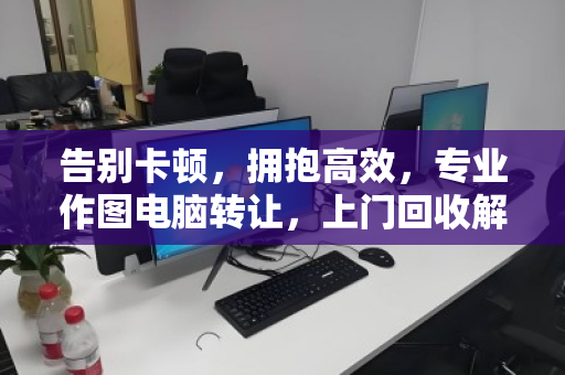 告别卡顿,拥抱高效,专业作图电脑转让,上门回收解决你的硬件升级难题 告别卡顿,拥抱高效,专业作图电脑转让,上门回收解决你的硬件升级难题