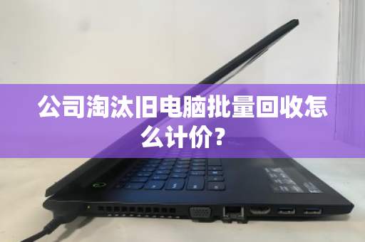 公司淘汰旧电脑批量回收怎么计价? 公司淘汰旧电脑批量回收怎么计价?