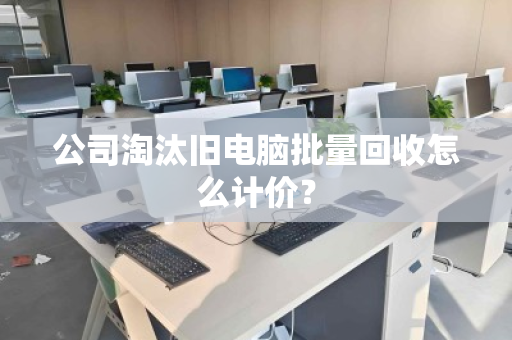 公司淘汰旧电脑批量回收怎么计价? 公司淘汰旧电脑批量回收怎么计价?