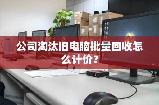 公司淘汰旧电脑批量回收怎么计价？
