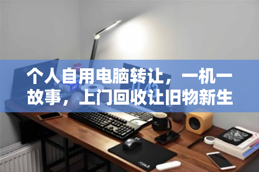 个人自用电脑转让，一机一故事，上门回收让旧物新生