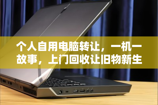 个人自用电脑转让，一机一故事，上门回收让旧物新生