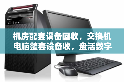 机房配套设备回收，交换机电脑整套设备收，盘活数字资产新路径