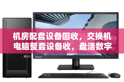 机房配套设备回收，交换机电脑整套设备收，盘活数字资产新路径