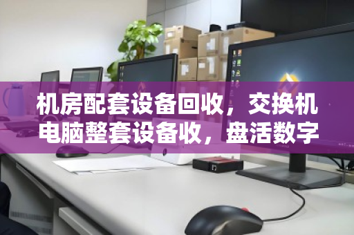 机房配套设备回收，交换机电脑整套设备收，盘活数字资产新路径