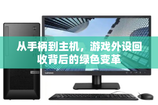 从手柄到主机,游戏外设回收背后的绿色变革 从手柄到主机,游戏外设回收背后的绿色变革