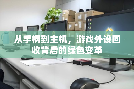从手柄到主机,游戏外设回收背后的绿色变革 从手柄到主机,游戏外设回收背后的绿色变革