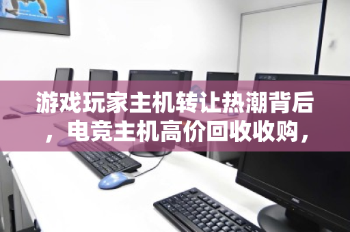 游戏玩家主机转让热潮背后，电竞主机高价回收收购，一场双赢的装备升级革命
