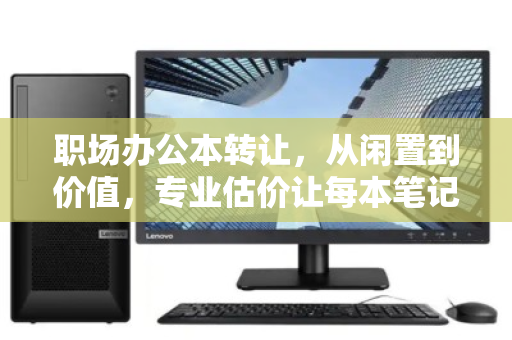 职场办公本转让，从闲置到价值，专业估价让每本笔记都不被辜负