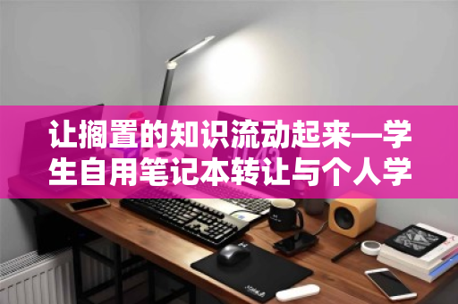 让搁置的知识流动起来—学生自用笔记本转让与个人学习本回收变现指南