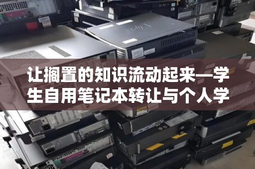 让搁置的知识流动起来—学生自用笔记本转让与个人学习本回收变现指南