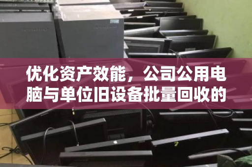 优化资产效能，公司公用电脑与单位旧设备批量回收的智慧之道