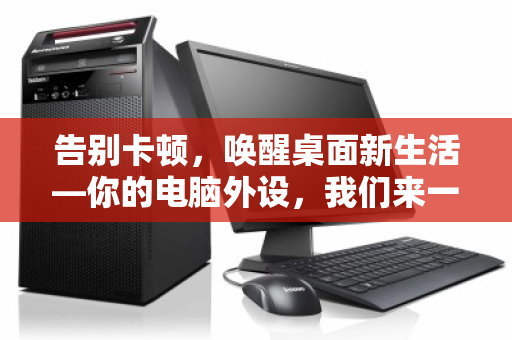 告别卡顿,唤醒桌面新生活—你的电脑外设,我们来一并回收 告别卡顿,唤醒桌面新生活—你的电脑外设,我们来一并回收