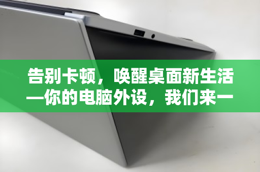 告别卡顿,唤醒桌面新生活—你的电脑外设,我们来一并回收 告别卡顿,唤醒桌面新生活—你的电脑外设,我们来一并回收