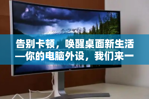 告别卡顿，唤醒桌面新生活—你的电脑外设，我们来一并回收