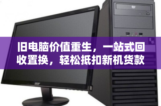 旧电脑价值重生,一站式回收置换,轻松抵扣新机货款 旧电脑价值重生,一站式回收置换,轻松抵扣新机货款