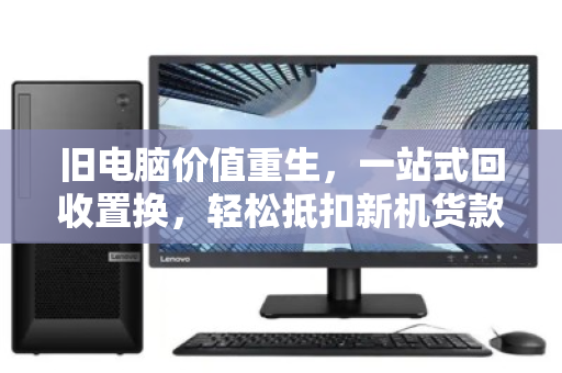 旧电脑价值重生,一站式回收置换,轻松抵扣新机货款 旧电脑价值重生,一站式回收置换,轻松抵扣新机货款