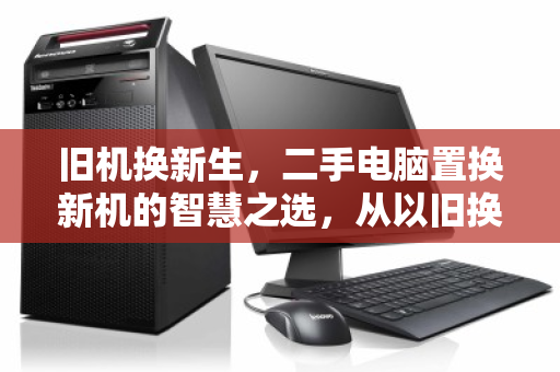 旧机换新生，二手电脑置换新机的智慧之选，从以旧换新到上门回收的绿色升级之路