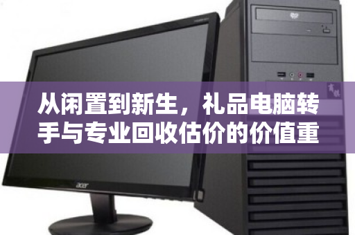 从闲置到新生,礼品电脑转手与专业回收估价的价值重塑 从闲置到新生,礼品电脑转手与专业回收估价的价值重塑