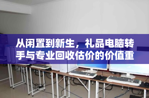 从闲置到新生,礼品电脑转手与专业回收估价的价值重塑 从闲置到新生,礼品电脑转手与专业回收估价的价值重塑