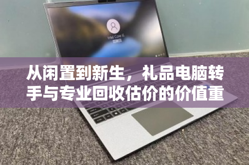 从闲置到新生，礼品电脑转手与专业回收估价的价值重塑
