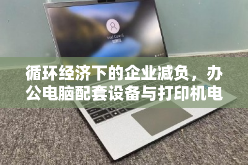 循环经济下的企业减负,办公电脑配套设备与打印机电脑整套回收的价值重构 循环经济下的企业减负,办公电脑配套设备与打印机电脑整套回收的价值重构