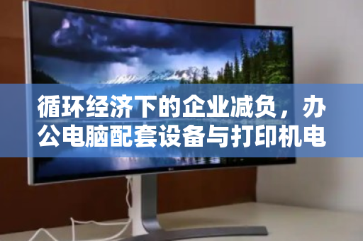 循环经济下的企业减负,办公电脑配套设备与打印机电脑整套回收的价值重构 循环经济下的企业减负,办公电脑配套设备与打印机电脑整套回收的价值重构