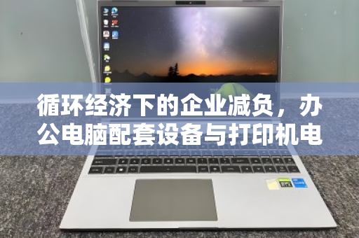循环经济下的企业减负，办公电脑配套设备与打印机电脑整套回收的价值重构