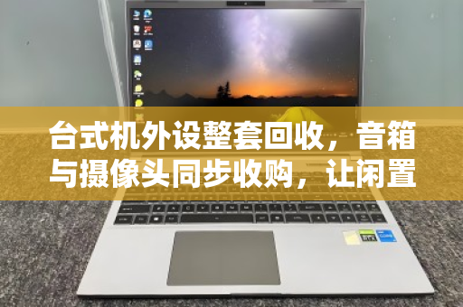 台式机外设整套回收,音箱与摄像头同步收购,让闲置设备焕发新生 台式机外设整套回收,音箱与摄像头同步收购,让闲置设备焕发新生
