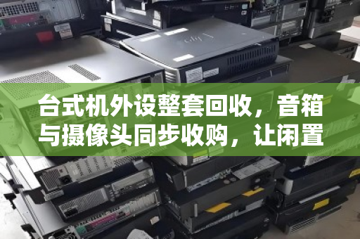 台式机外设整套回收,音箱与摄像头同步收购,让闲置设备焕发新生 台式机外设整套回收,音箱与摄像头同步收购,让闲置设备焕发新生