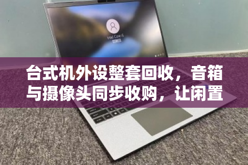 台式机外设整套回收，音箱与摄像头同步收购，让闲置设备焕发新生