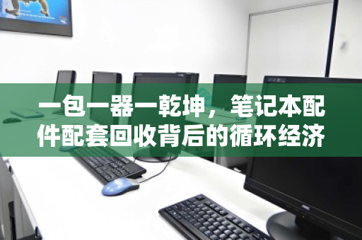 一包一器一乾坤，笔记本配件配套回收背后的循环经济新逻辑