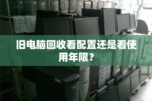 旧电脑回收看配置还是看使用年限? 旧电脑回收看配置还是看使用年限?