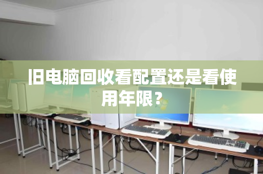 旧电脑回收看配置还是看使用年限？